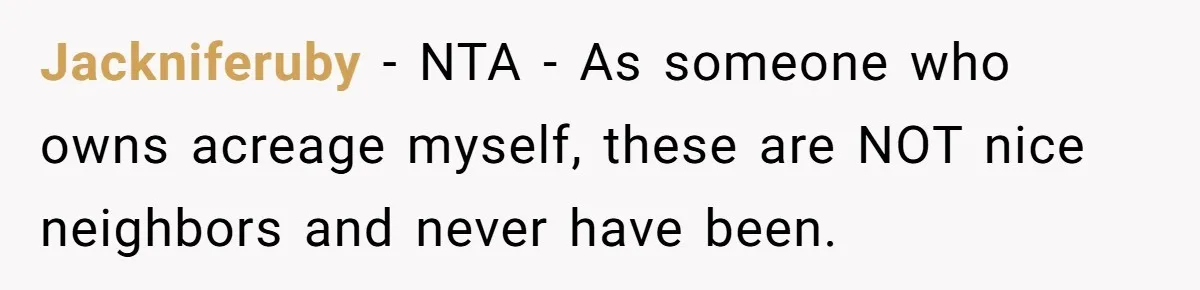 Jackniferuby − NTA - As someone who owns acreage myself, these are NOT nice neighbors and never have been.