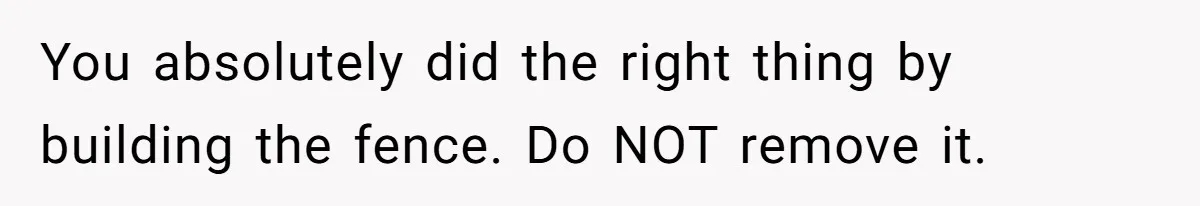 You absolutely did the right thing by building the fence. Do NOT remove it.