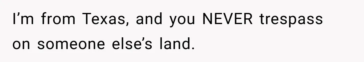 I’m from Texas, and you NEVER trespass on someone else’s land.