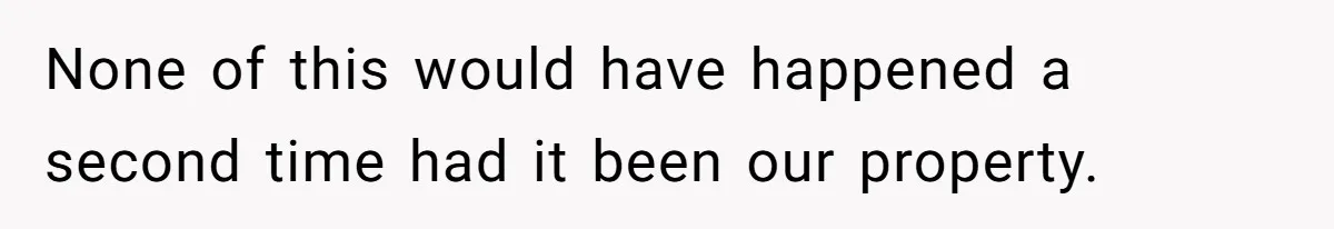 None of this would have happened a second time had it been our property.