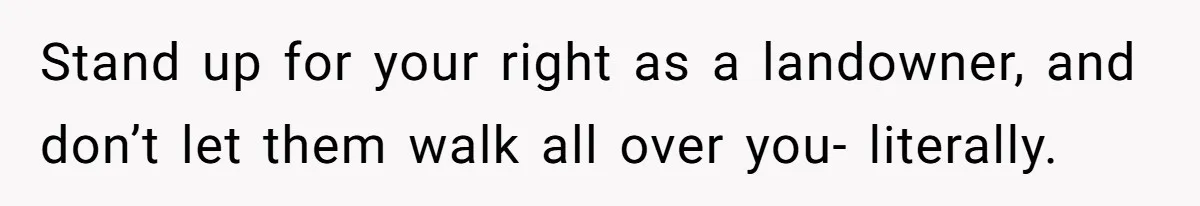 Stand up for your right as a landowner, and don’t let them walk all over you- literally.