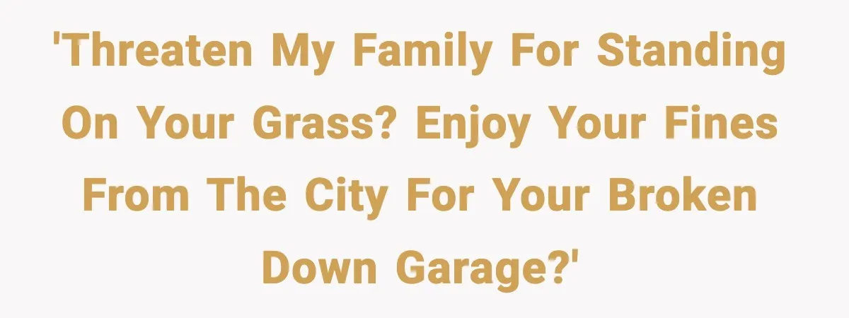 'Threaten my family for standing on your grass? Enjoy your fines from the city for your broken down garage?'