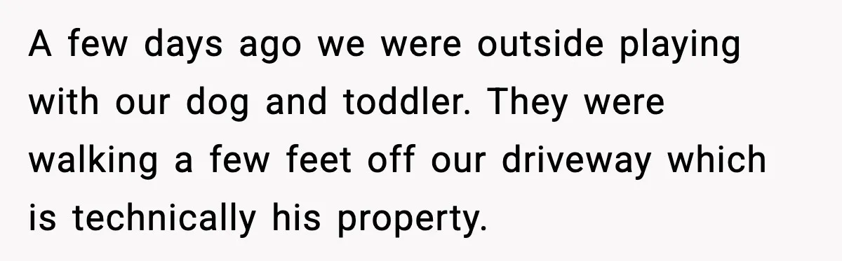 A few days ago we were outside playing with our dog and toddler. They were walking a few feet off our driveway which is technically his property.