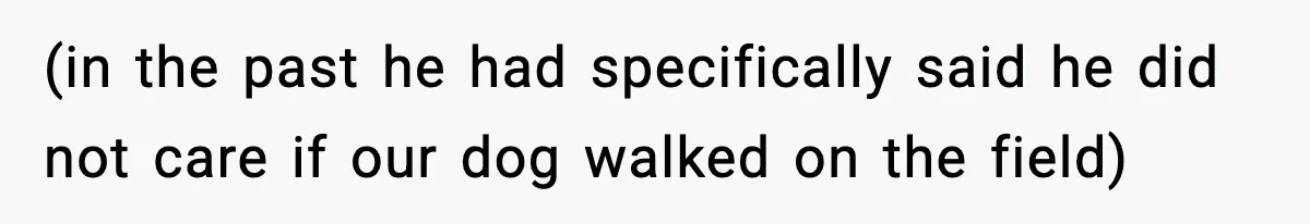(in the past he had specifically said he did not care if our dog walked on the field)