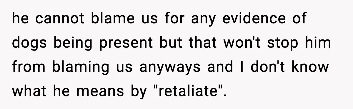 he cannot blame us for any evidence of dogs being present but that won't stop him from blaming us anyways and I don't know what he means by "retaliate".