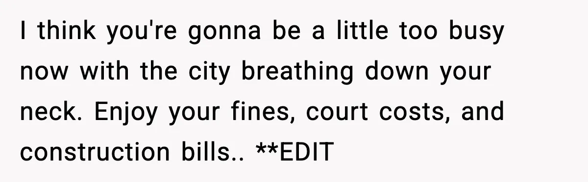 I think you're gonna be a little too busy now with the city breathing down your neck. Enjoy your fines, court costs, and construction bills.. **EDIT
