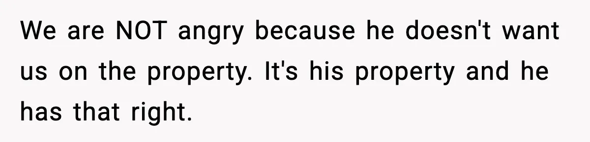 We are NOT angry because he doesn't want us on the property. It's his property and he has that right.