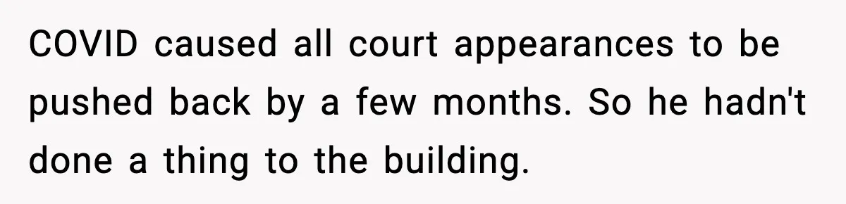 COVID caused all court appearances to be pushed back by a few months. So he hadn't done a thing to the building.