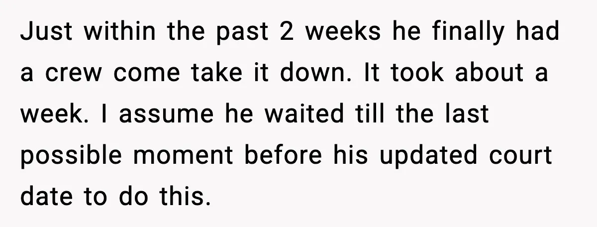Just within the past 2 weeks he finally had a crew come take it down. It took about a week. I assume he waited till the last possible moment before...