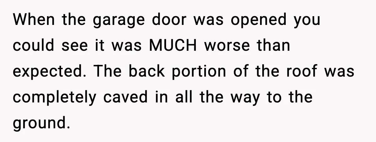 When the garage door was opened you could see it was MUCH worse than expected. The back portion of the roof was completely caved in all the way to the...