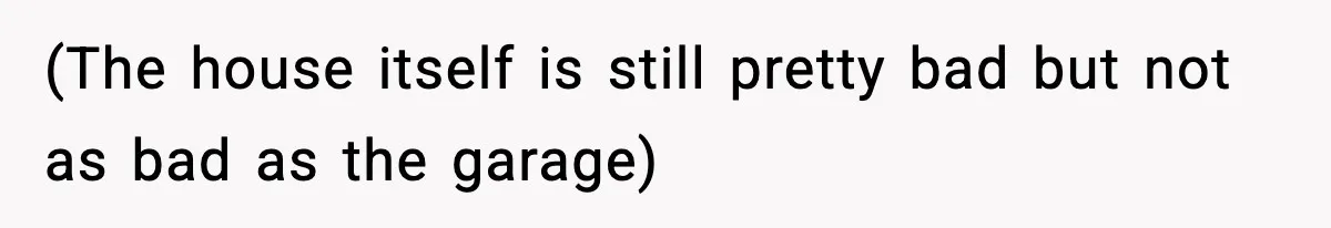 (The house itself is still pretty bad but not as bad as the garage)