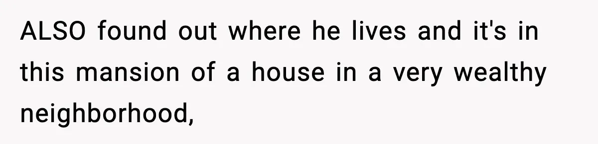 ALSO found out where he lives and it's in this mansion of a house in a very wealthy neighborhood,
