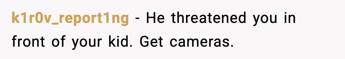k1r0v_report1ng - He threatened you in front of your kid. Get cameras.