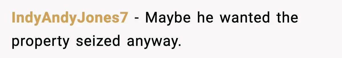 IndyAndyJones7 - Maybe he wanted the property seized anyway.