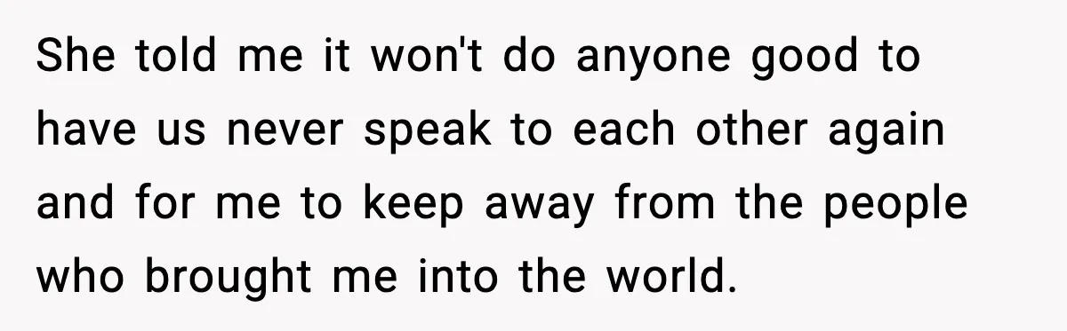 She told me it won't do anyone good to have us never speak to each other again and for me to keep away from the people who brought me into...