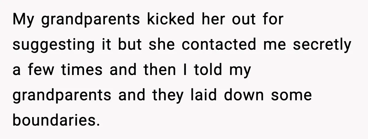 My grandparents kicked her out for suggesting it but she contacted me secretly a few times and then I told my grandparents and they laid down some boundaries.