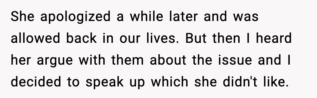 She apologized a while later and was allowed back in our lives. But then I heard her argue with them about the issue and I decided to speak up which...