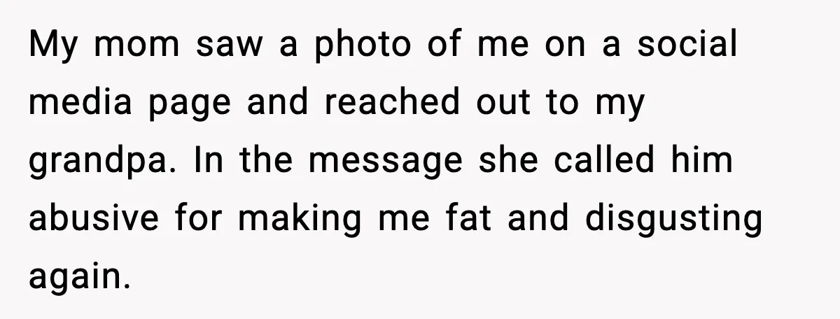 My mom saw a photo of me on a social media page and reached out to my grandpa. In the message she called him abusive for making me fat and...