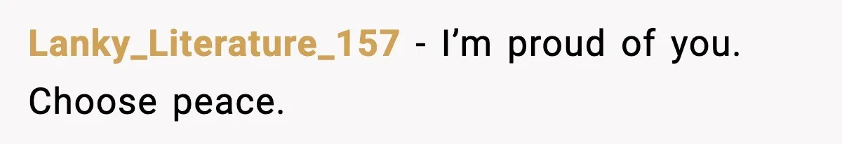 Lanky_Literature_157 - I’m proud of you. Choose peace.