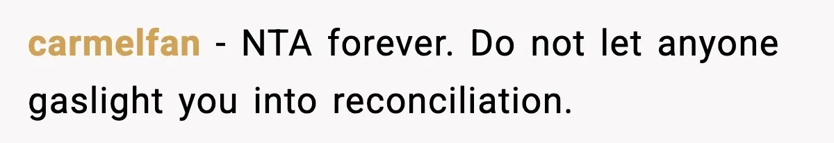 carmelfan - NTA forever. Do not let anyone gaslight you into reconciliation.