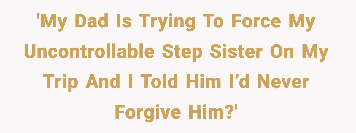 'My dad is trying to force my uncontrollable step sister on my trip and I told him I’d never forgive him?'
