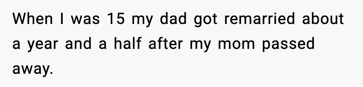 When I was 15 my dad got remarried about a year and a half after my mom passed away.