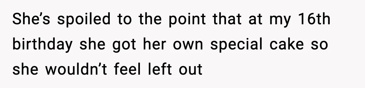 She’s spoiled to the point that at my 16th birthday she got her own special cake so she wouldn’t feel left out