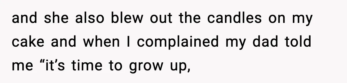 and she also blew out the candles on my cake and when I complained my dad told me “it’s time to grow up,