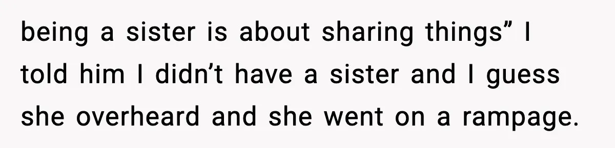 being a sister is about sharing things” I told him I didn’t have a sister and I guess she overheard and she went on a rampage.