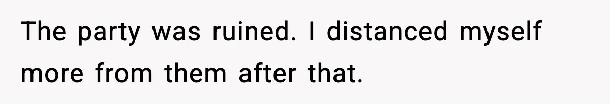 The party was ruined. I distanced myself more from them after that.