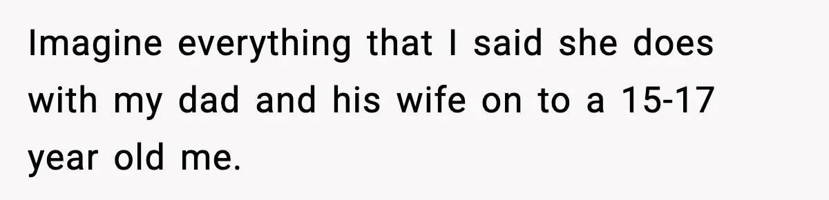 Imagine everything that I said she does with my dad and his wife on to a 15-17 year old me.