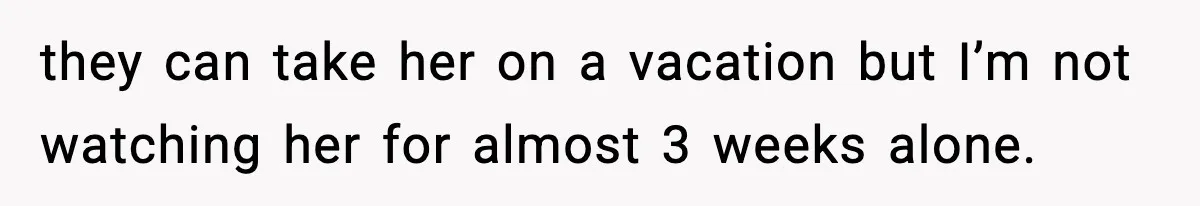 they can take her on a vacation but I’m not watching her for almost 3 weeks alone.