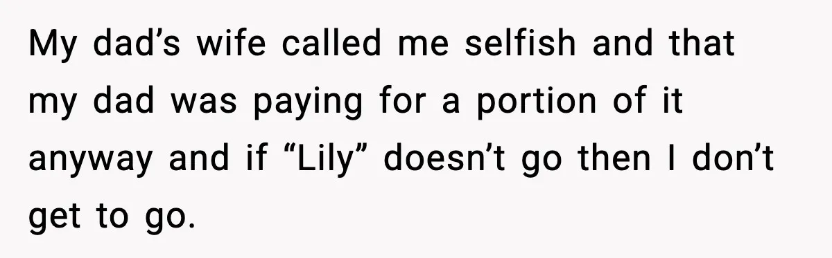 My dad’s wife called me selfish and that my dad was paying for a portion of it anyway and if “Lily” doesn’t go then I don’t get to go.