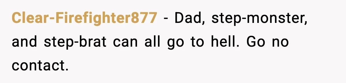 Clear-Firefighter877 - Dad, step-monster, and step-brat can all go to hell. Go no contact.
