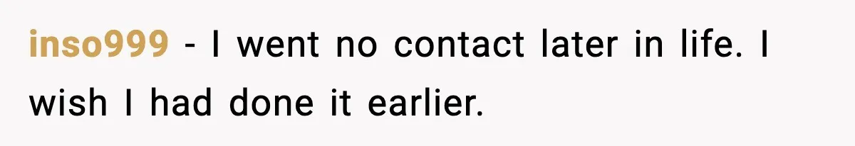 inso999 - I went no contact later in life. I wish I had done it earlier.