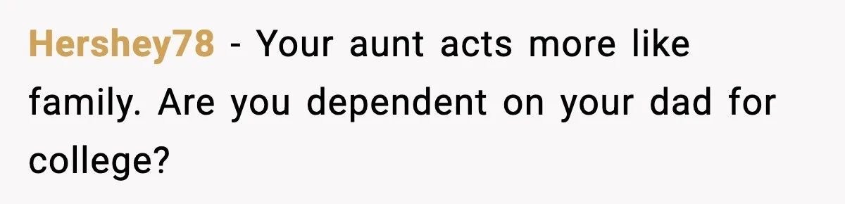 Hershey78 - Your aunt acts more like family. Are you dependent on your dad for college?