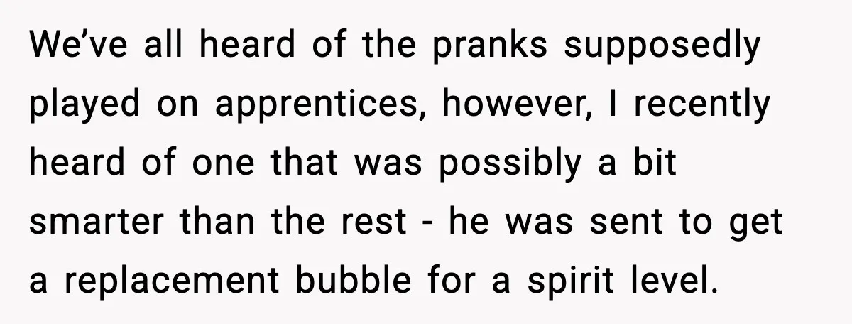 We’ve all heard of the pranks supposedly played on apprentices, however, I recently heard of one that was possibly a bit smarter than the rest - he was sent to...