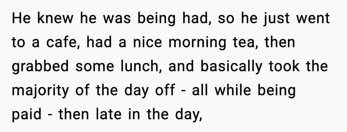 He knew he was being had, so he just went to a cafe, had a nice morning tea, then grabbed some lunch, and basically took the majority of the day...
