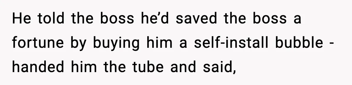 He told the boss he’d saved the boss a fortune by buying him a self-install bubble - handed him the tube and said,