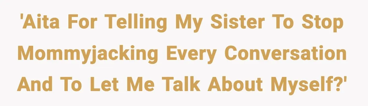 'AITA for telling my sister to stop mommyjacking every conversation and to let me talk about myself?'