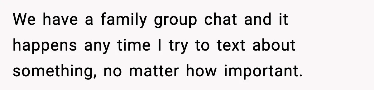 We have a family group chat and it happens any time I try to text about something, no matter how important.