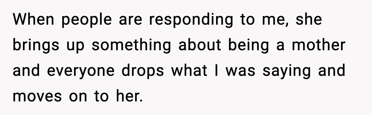 When people are responding to me, she brings up something about being a mother and everyone drops what I was saying and moves on to her.