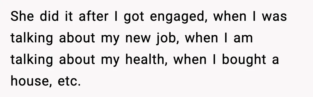 She did it after I got engaged, when I was talking about my new job, when I am talking about my health, when I bought a house, etc.