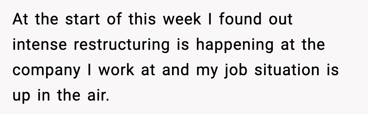 At the start of this week I found out intense restructuring is happening at the company I work at and my job situation is up in the air.