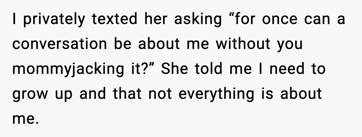 I privately texted her asking “for once can a conversation be about me without you mommyjacking it?” She told me I need to grow up and that not everything is...