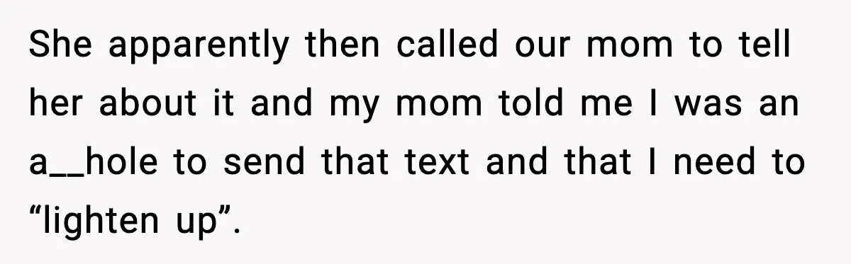She apparently then called our mom to tell her about it and my mom told me I was an a__hole to send that text and that I need to “lighten...