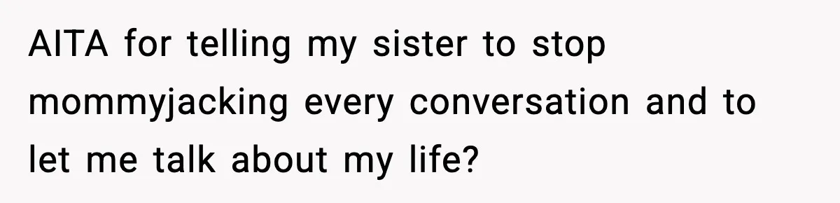 AITA for telling my sister to stop mommyjacking every conversation and to let me talk about my life?