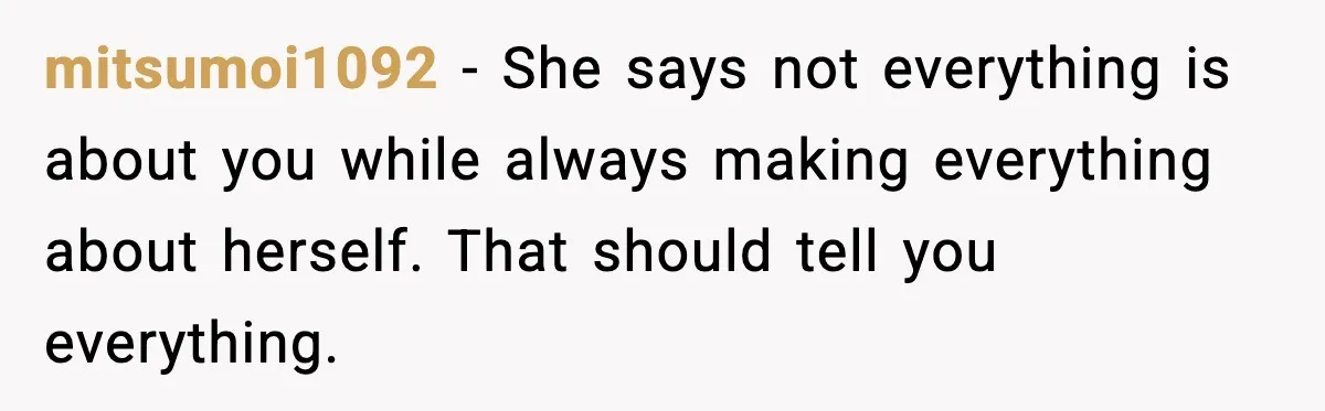 mitsumoi1092 - She says not everything is about you while always making everything about herself. That should tell you everything.