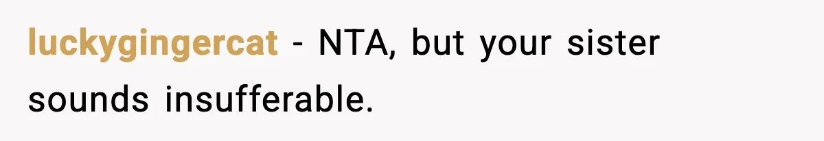 luckygingercat - NTA, but your sister sounds insufferable.