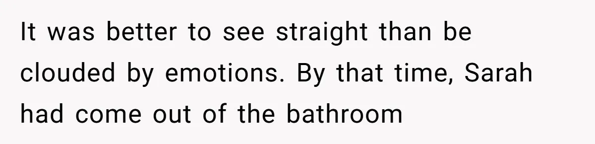 It was better to see straight than be clouded by emotions. By that time, Sarah had come out of the bathroom